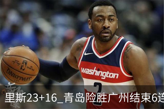 里斯23+16 青岛险胜广州结束6连败 祝铭震15分