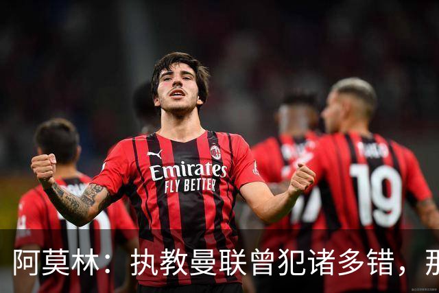 阿莫林：执教曼联曾犯诸多错，那段经历不全是俱乐部的问题